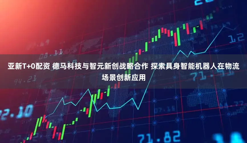 亚新T+0配资 德马科技与智元新创战略合作 探索具身智能机器人在物流场景创新应用