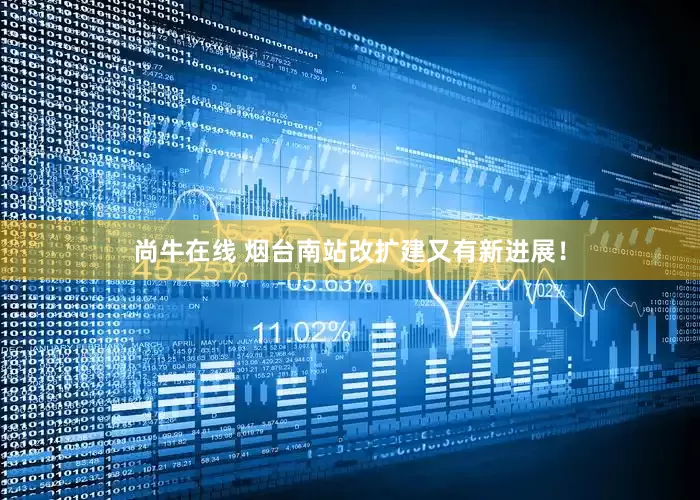 尚牛在线 烟台南站改扩建又有新进展！