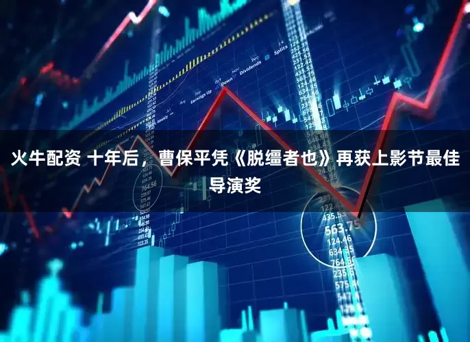 火牛配资 十年后，曹保平凭《脱缰者也》再获上影节最佳导演奖