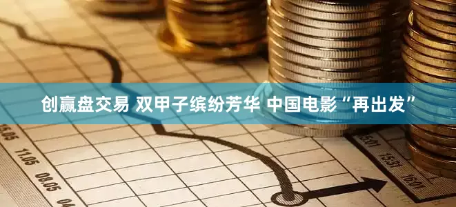 创赢盘交易 双甲子缤纷芳华 中国电影“再出发”