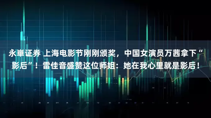 永崋证券 上海电影节刚刚颁奖，中国女演员万茜拿下“影后”！雷佳音盛赞这位师姐：她在我心里就是影后！