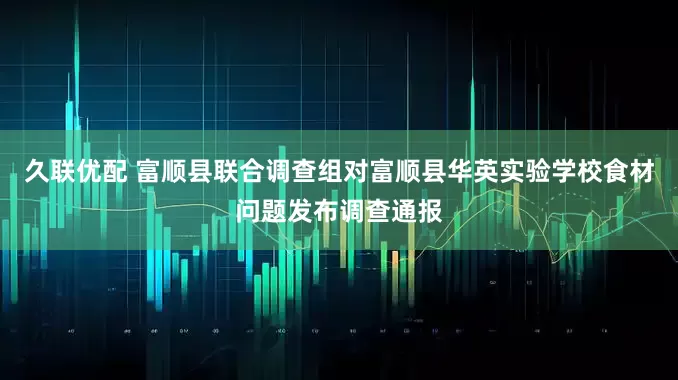久联优配 富顺县联合调查组对富顺县华英实验学校食材问题发布调查通报
