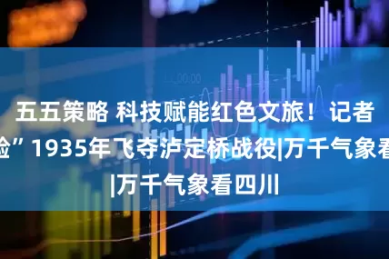 五五策略 科技赋能红色文旅！记者“体验”1935年飞夺泸定桥战役|万千气象看四川