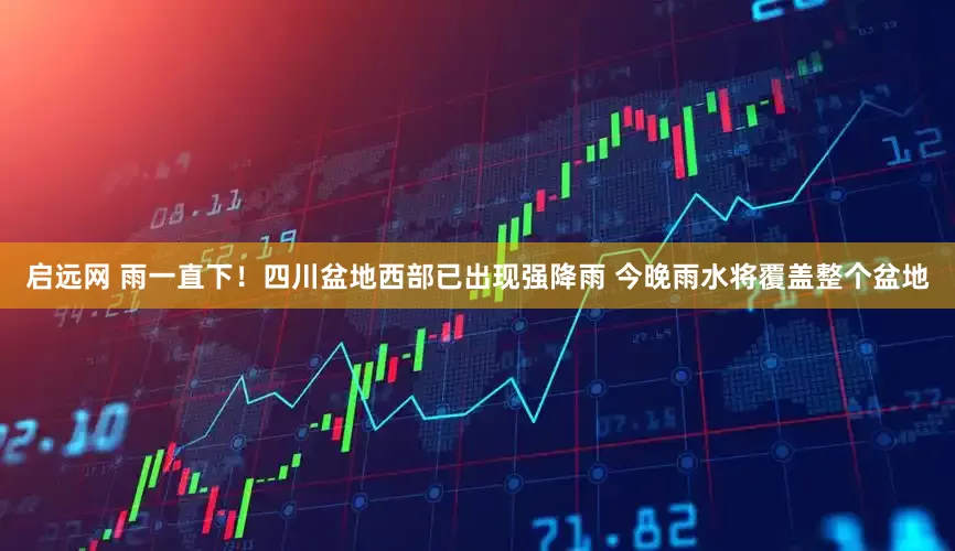 启远网 雨一直下！四川盆地西部已出现强降雨 今晚雨水将覆盖整个盆地
