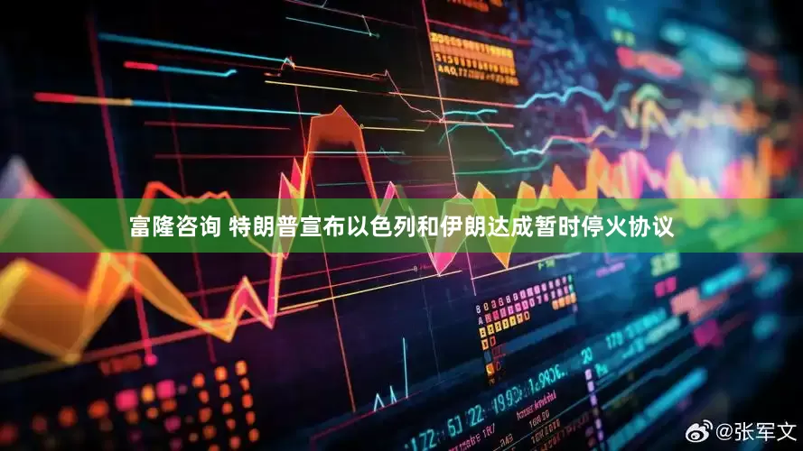 富隆咨询 特朗普宣布以色列和伊朗达成暂时停火协议