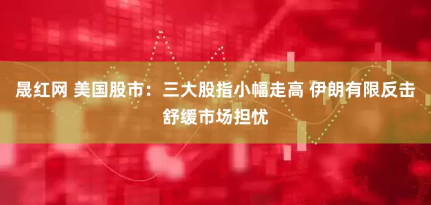 晟红网 美国股市：三大股指小幅走高 伊朗有限反击舒缓市场担忧