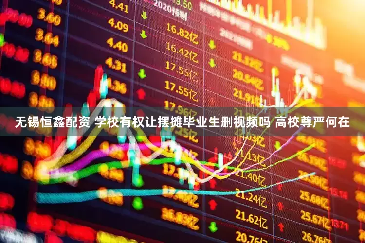 无锡恒鑫配资 学校有权让摆摊毕业生删视频吗 高校尊严何在