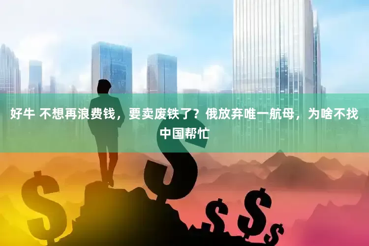 好牛 不想再浪费钱，要卖废铁了？俄放弃唯一航母，为啥不找中国帮忙
