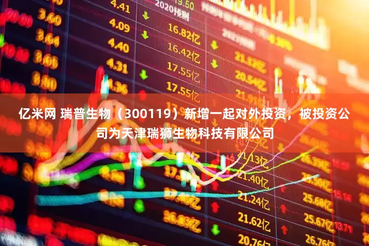 亿米网 瑞普生物（300119）新增一起对外投资，被投资公司为天津瑞狮生物科技有限公司