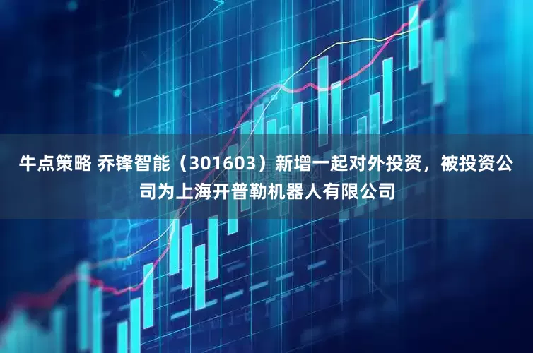 牛点策略 乔锋智能（301603）新增一起对外投资，被投资公司为上海开普勒机器人有限公司