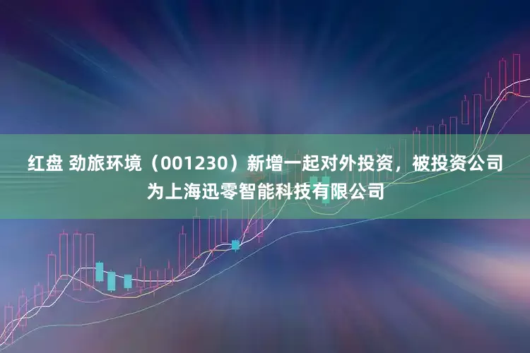 红盘 劲旅环境（001230）新增一起对外投资，被投资公司为上海迅零智能科技有限公司