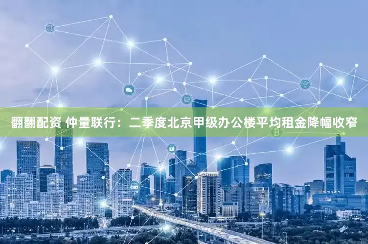 翻翻配资 仲量联行：二季度北京甲级办公楼平均租金降幅收窄