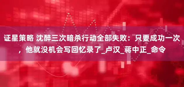 证星策略 沈醉三次暗杀行动全部失败：只要成功一次，他就没机会写回忆录了_卢汉_蒋中正_命令