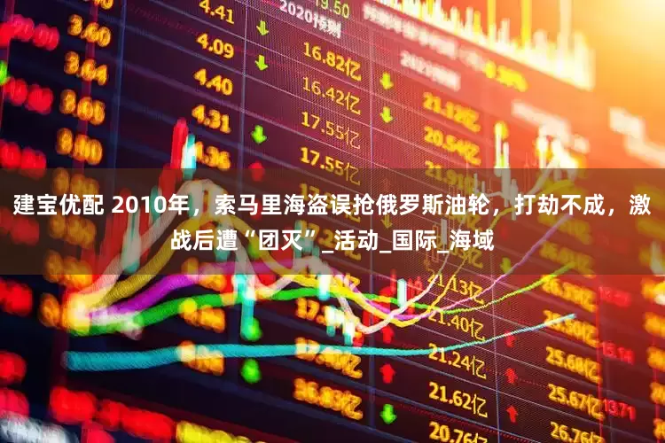 建宝优配 2010年，索马里海盗误抢俄罗斯油轮，打劫不成，激战后遭“团灭”_活动_国际_海域