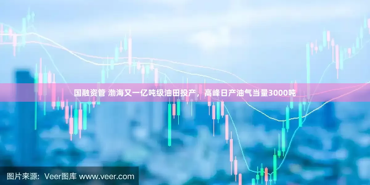 国融资管 渤海又一亿吨级油田投产，高峰日产油气当量3000吨