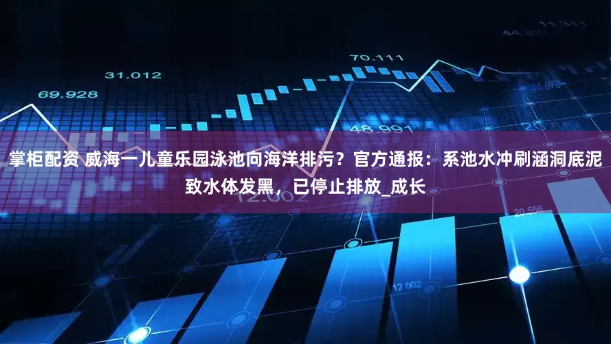 掌柜配资 威海一儿童乐园泳池向海洋排污？官方通报：系池水冲刷涵洞底泥致水体发黑，已停止排放_成长