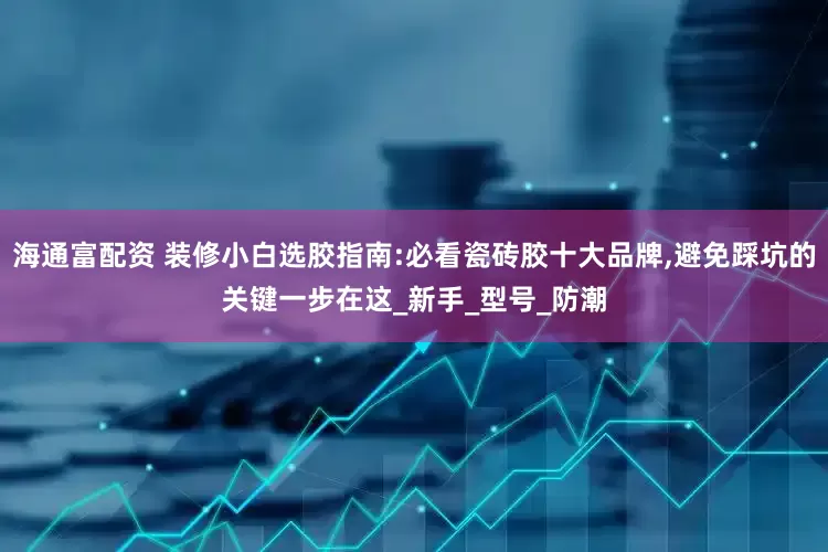 海通富配资 装修小白选胶指南:必看瓷砖胶十大品牌,避免踩坑的关键一步在这_新手_型号_防潮