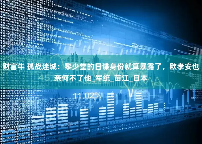 财富牛 孤战迷城：黎少堂的日谍身份就算暴露了，欧孝安也奈何不了他_军统_苗江_日本
