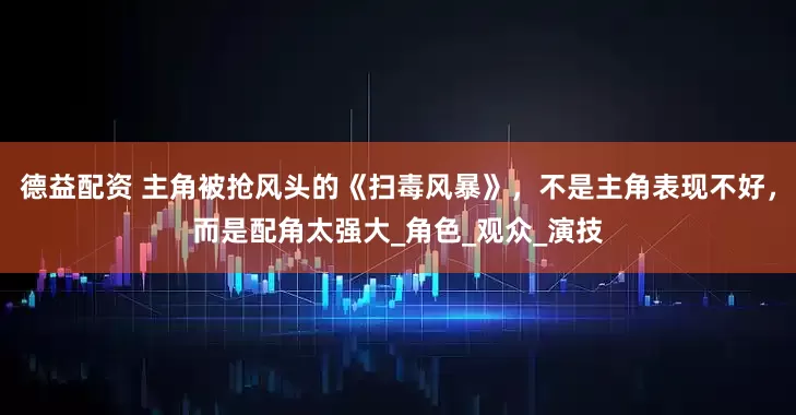 德益配资 主角被抢风头的《扫毒风暴》，不是主角表现不好，而是配角太强大_角色_观众_演技