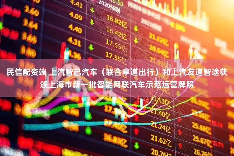 民信配资端 上汽智己汽车（联合享道出行）和上汽友道智途获颁上海市新一批智能网联汽车示范运营牌照