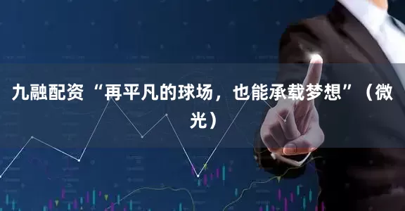 九融配资 “再平凡的球场，也能承载梦想”（微光）