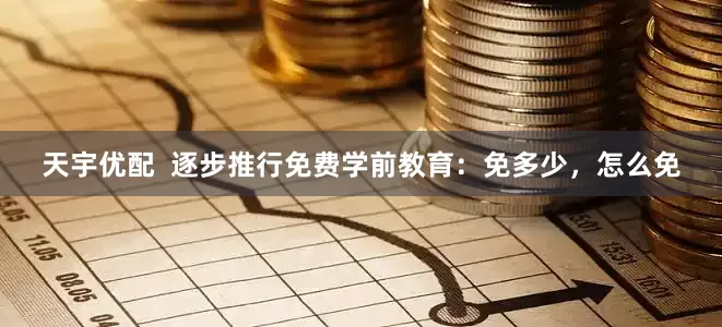 天宇优配  逐步推行免费学前教育：免多少，怎么免