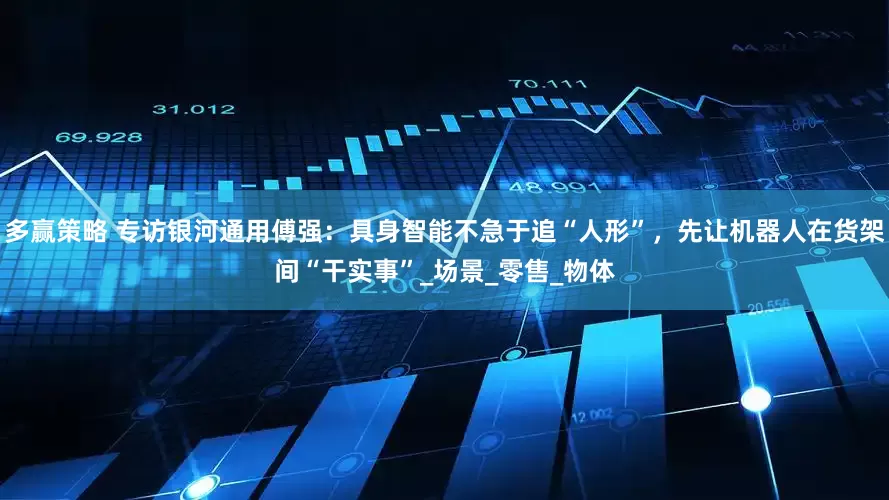 多赢策略 专访银河通用傅强：具身智能不急于追“人形”，先让机器人在货架间“干实事”_场景_零售_物体