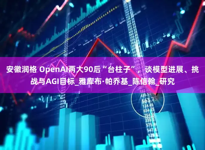 安徽润格 OpenAI两大90后“台柱子”，谈模型进展、挑战与AGI目标_雅库布·帕乔基_陈信翰_研究