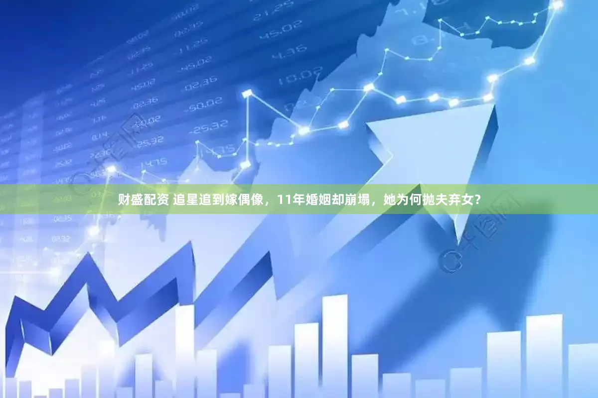 财盛配资 追星追到嫁偶像，11年婚姻却崩塌，她为何抛夫弃女？