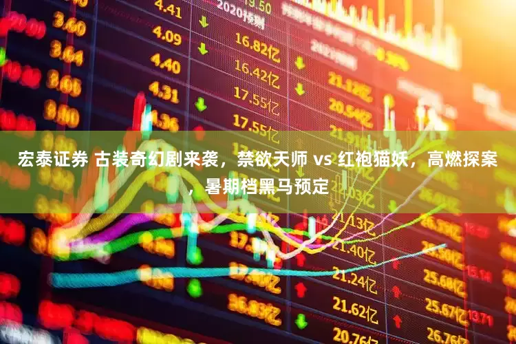 宏泰证券 古装奇幻剧来袭，禁欲天师 vs 红袍猫妖，高燃探案，暑期档黑马预定