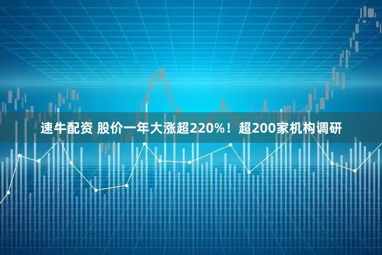 速牛配资 股价一年大涨超220%！超200家机构调研