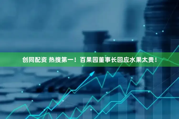 创同配资 热搜第一！百果园董事长回应水果太贵！