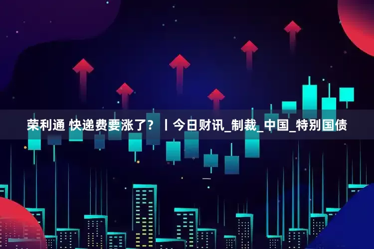 荣利通 快递费要涨了？丨今日财讯_制裁_中国_特别国债