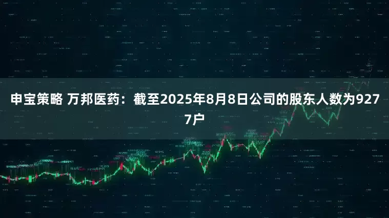 申宝策略 万邦医药：截至2025年8月8日公司的股东人数为9277户