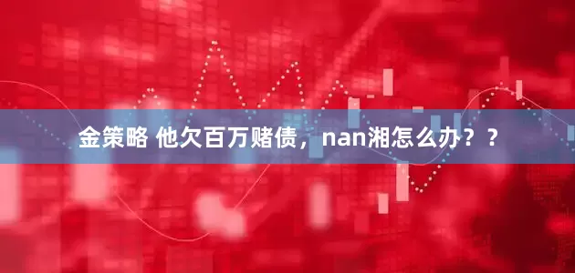 金策略 他欠百万赌债，nan湘怎么办？？