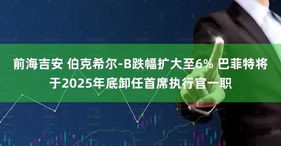 前海吉安 伯克希尔-B跌幅扩大至6% 巴菲特将于2025年底卸任首席执行官一职