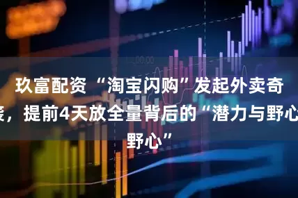 玖富配资 “淘宝闪购”发起外卖奇袭，提前4天放全量背后的“潜力与野心”