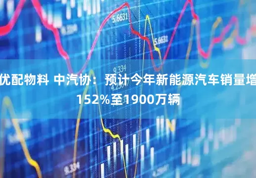 优配物料 中汽协：预计今年新能源汽车销量增152%至1900万辆