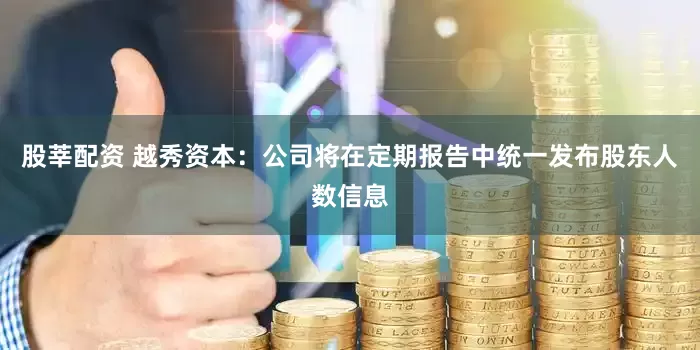 股莘配资 越秀资本：公司将在定期报告中统一发布股东人数信息