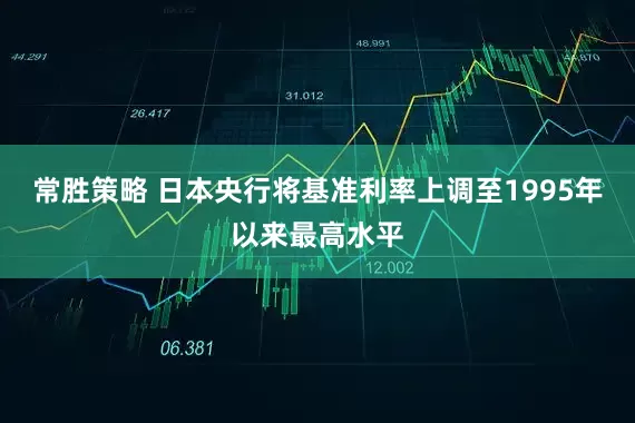 常胜策略 日本央行将基准利率上调至1995年以来最高水平