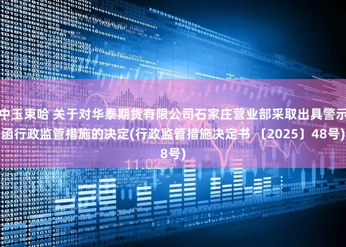 中玉束哈 关于对华泰期货有限公司石家庄营业部采取出具警示函行政监管措施的决定(行政监管措施决定书 〔2025〕48号)