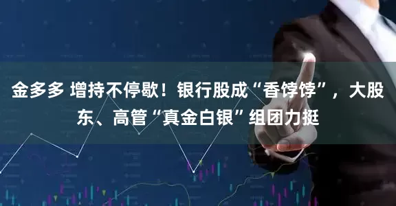 金多多 增持不停歇！银行股成“香饽饽”，大股东、高管“真金白银”组团力挺