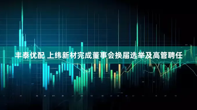 丰泰优配 上纬新材完成董事会换届选举及高管聘任