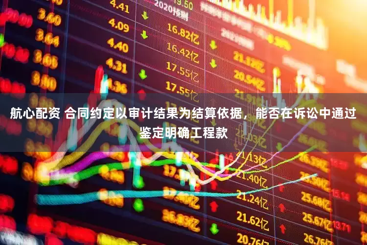 航心配资 合同约定以审计结果为结算依据，能否在诉讼中通过鉴定明确工程款