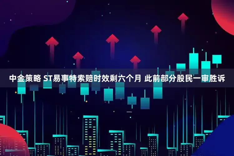 中金策略 ST易事特索赔时效剩六个月 此前部分股民一审胜诉