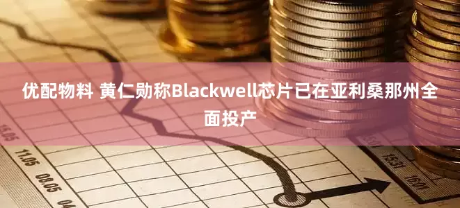 优配物料 黄仁勋称Blackwell芯片已在亚利桑那州全面投产