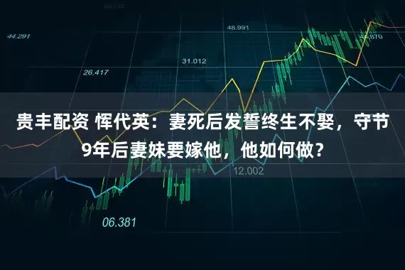 贵丰配资 恽代英：妻死后发誓终生不娶，守节9年后妻妹要嫁他，他如何做？
