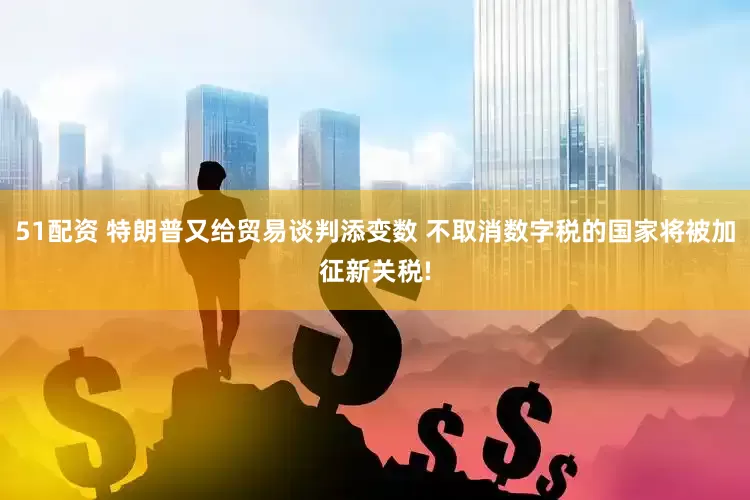 51配资 特朗普又给贸易谈判添变数 不取消数字税的国家将被加征新关税!